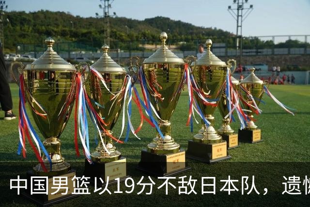 中国男篮以19分不敌日本队，遗憾告别决赛之路